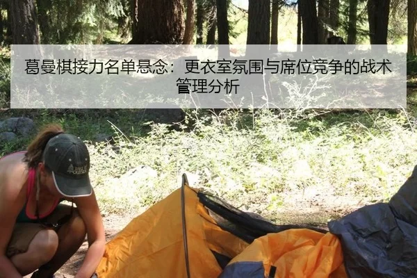 葛曼棋接力名单悬念：更衣室氛围与席位竞争的战术管理分析
